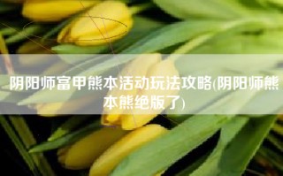 阴阳师富甲熊本活动玩法攻略(阴阳师熊本熊绝版了)