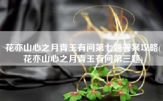 花亦山心之月青玉有问第七题答案攻略(花亦山心之月青玉有问第三题)