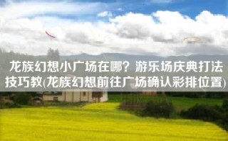 龙族幻想小广场在哪？游乐场庆典打法技巧教(龙族幻想前往广场确认彩排位置)