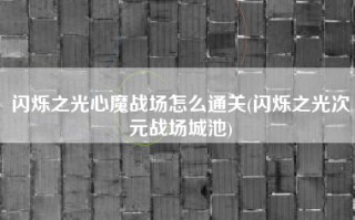 闪烁之光心魔战场怎么通关(闪烁之光次元战场城池)