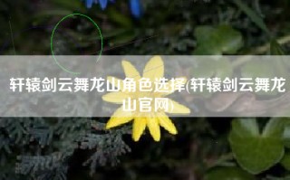 轩辕剑云舞龙山角色选择(轩辕剑云舞龙山官网)