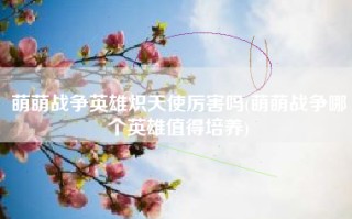 萌萌战争英雄炽天使厉害吗(萌萌战争哪个英雄值得培养)