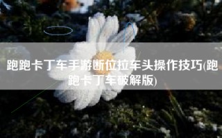 跑跑卡丁车手游断位拉车头操作技巧(跑跑卡丁车破解版)