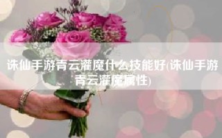 诛仙手游青云灌魔什么技能好(诛仙手游青云灌魔属性)