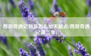 西游奇遇记刘备怎么加天赋点(西游奇遇记第二季)