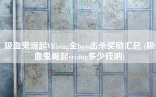 吸血鬼崛起VRising全boss击杀奖励汇总 (吸血鬼崛起vrising多少钱呐)