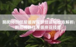 阴阳师妖怪屋彼岸花妖怪请帖难点解析(阴阳师妖怪屋彼岸花技能)
