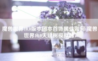 魔兽世界10.0版本团本首饰属性如何(魔兽世界10.0天赋树模拟器)