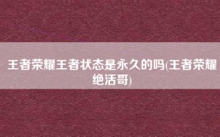 王者荣耀王者状态是永久的吗(王者荣耀绝活哥)