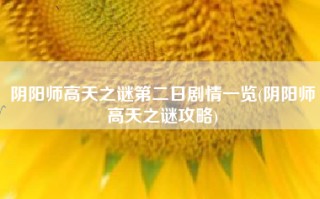 阴阳师高天之谜第二日剧情一览(阴阳师高天之谜攻略)