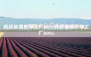 跨越星弧机甲工厂BOSS(跨越星弧机甲工厂BOSS)