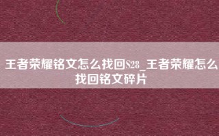 王者荣耀铭文怎么找回S28_王者荣耀怎么找回铭文碎片