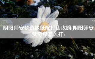 阴阳师安梦奇缘低配打法攻略(阴阳师安梦奇缘怎么打)