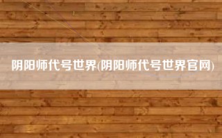 阴阳师代号世界(阴阳师代号世界官网)