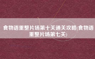 食物语重整片场第十关通关攻略(食物语重整片场第七关)