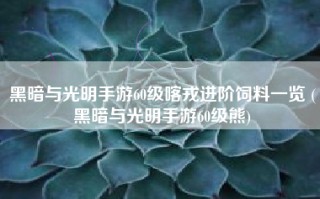 黑暗与光明手游60级喀戎进阶饲料一览 (黑暗与光明手游60级熊)