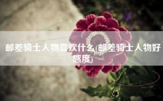 邮差骑士人物喜欢什么(邮差骑士人物好感度)