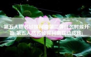 第五人格名侦探柯南第二弹什么时候开始(第五人格名侦探柯南联动皮肤)