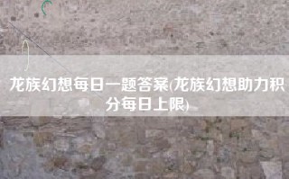 龙族幻想每日一题答案(龙族幻想助力积分每日上限)
