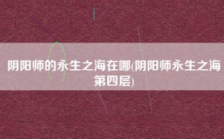 阴阳师的永生之海在哪(阴阳师永生之海第四层)