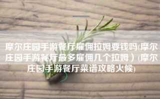 摩尔庄园手游餐厅雇佣拉姆要钱吗(摩尔庄园手游餐厅最多雇佣几个拉姆）(摩尔庄园手游餐厅菜谱攻略火候)