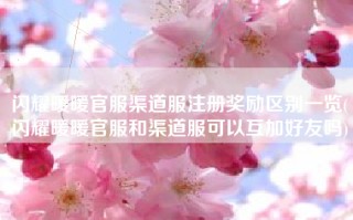 闪耀暖暖官服渠道服注册奖励区别一览(闪耀暖暖官服和渠道服可以互加好友吗)