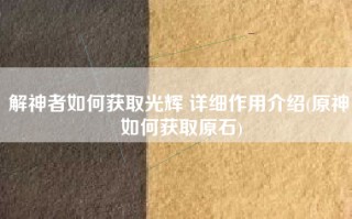 解神者如何获取光辉 详细作用介绍(原神 如何获取原石)