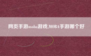 网页手游moba游戏,MOBA手游哪个好