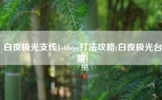 白夜极光支线1-6boss打法攻略(白夜极光台服)