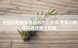 龙族幻想座驾进化石怎么获得(龙族幻想座驾进化哪个划算)