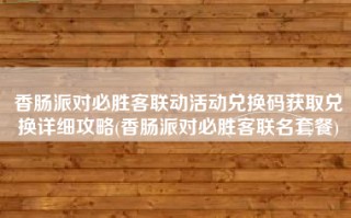 香肠派对必胜客联动活动兑换码获取兑换详细攻略(香肠派对必胜客联名套餐)