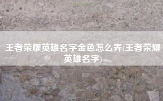 王者荣耀英雄名字金色怎么弄(王者荣耀英雄名字)