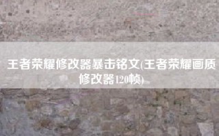 王者荣耀修改器暴击铭文(王者荣耀画质修改器120帧)