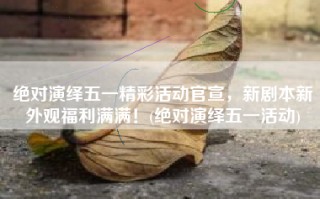 绝对演绎五一精彩活动官宣，新剧本新外观福利满满！(绝对演绎五一活动)