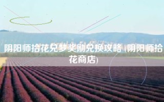 阴阳师拾花兑梦奖励兑换攻略 (阴阳师拾花商店)