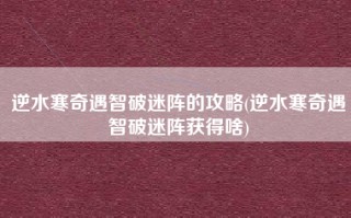 逆水寒奇遇智破迷阵的攻略(逆水寒奇遇智破迷阵获得啥)