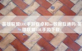 英雄联盟LOL手游安卓和ios数据互通吗(英雄联盟LOL手游下载)