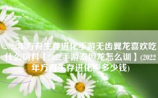 2022年方舟生存进化手游无齿翼龙喜欢吃什么饲料【2022手游泰坦龙怎么训】(2022年方舟生存进化卖多少钱)
