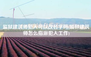 监狱建筑师犯人可以改名字吗(监狱建筑师怎么指派犯人工作)