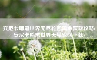 安尼卡暗黑世界无尽轮回黑金获取攻略(安尼卡暗黑世界无尽轮回下载)