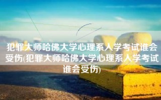 犯罪大师哈佛大学心理系入学考试谁会受伤(犯罪大师哈佛大学心理系入学考试谁会受伤)