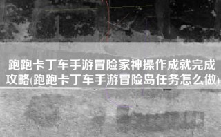 跑跑卡丁车手游冒险家神操作成就完成攻略(跑跑卡丁车手游冒险岛任务怎么做)