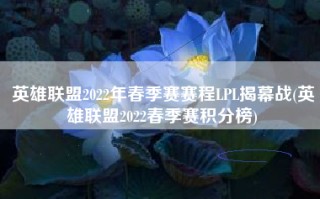 英雄联盟2022年春季赛赛程LPL揭幕战(英雄联盟2022春季赛积分榜)