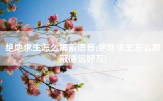 绝地求生怎么屏蔽语音(绝地求生怎么屏蔽微信好友)