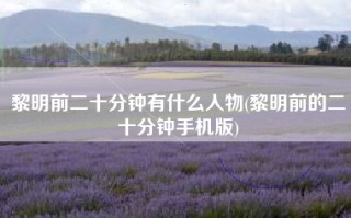 黎明前二十分钟有什么人物(黎明前的二十分钟手机版)