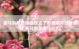 赛马娘那声加油改变了世界事件选择攻略(赛马娘加油乌拉拉)