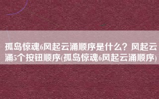 孤岛惊魂6风起云涌顺序是什么？风起云涌5个按钮顺序(孤岛惊魂6风起云涌顺序)