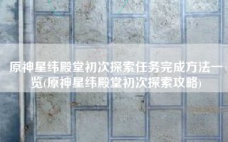 原神星纬殿堂初次探索任务完成方法一览(原神星纬殿堂初次探索攻略)