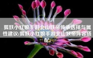 狐妖小红娘手游北山妖帝传承选择与属性建议(狐妖小红娘手游北山妖帝阵容搭配)