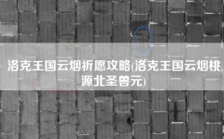 洛克王国云烟祈愿攻略(洛克王国云烟桃源北圣兽元)
